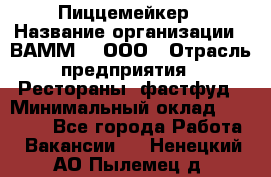 Пиццемейкер › Название организации ­ ВАММ  , ООО › Отрасль предприятия ­ Рестораны, фастфуд › Минимальный оклад ­ 18 000 - Все города Работа » Вакансии   . Ненецкий АО,Пылемец д.